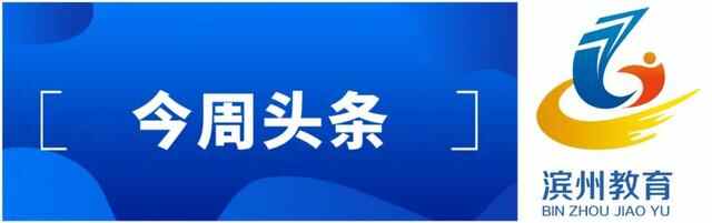 滨州教育周播报｜第30期（2022.4.25—5.1）